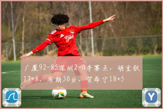 广厦92-85深圳2-0夺赛点，胡金秋17+8，布朗30分，贺希宁18+5